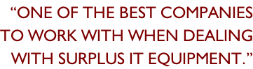 “One of the best companies To work with when dealing With surplus it equipment.”